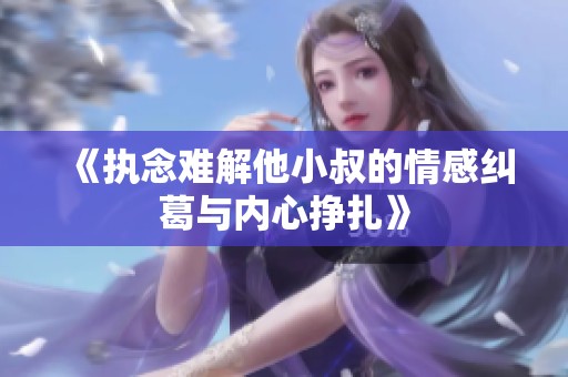 《执念难解他小叔的情感纠葛与内心挣扎》