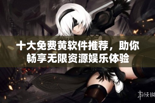 十大免费黄软件推荐，助你畅享无限资源娱乐体验