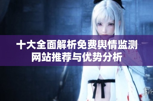 十大全面解析免费舆情监测网站推荐与优势分析
