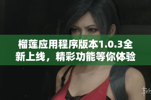 榴莲应用程序版本1.0.3全新上线，精彩功能等你体验