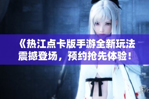 《热江点卡版手游全新玩法震撼登场，预约抢先体验！》