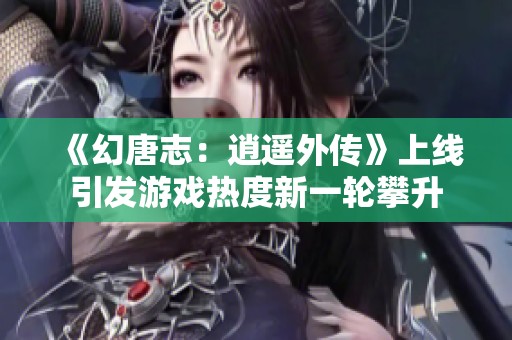 《幻唐志：逍遥外传》上线引发游戏热度新一轮攀升