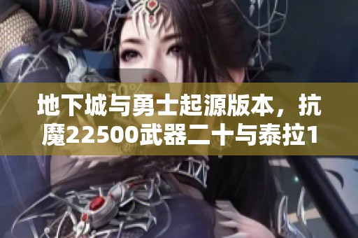 地下城与勇士起源版本，抗魔22500武器二十与泰拉150000的详细解析