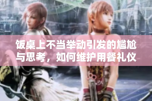 饭桌上不当举动引发的尴尬与思考，如何维护用餐礼仪