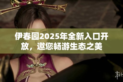 伊春园2025年全新入口开放，邀您畅游生态之美