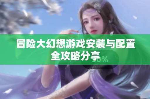 冒险大幻想游戏安装与配置全攻略分享