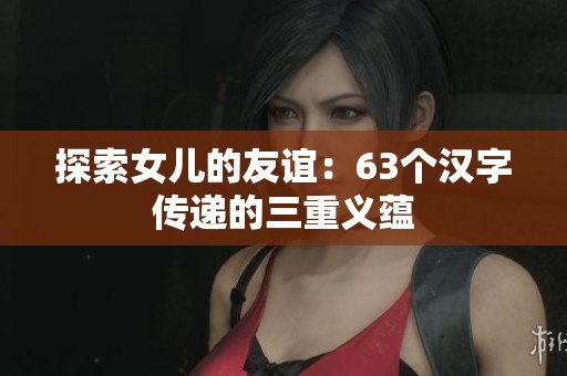 探索女儿的友谊：63个汉字传递的三重义蕴