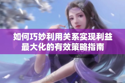 如何巧妙利用关系实现利益最大化的有效策略指南