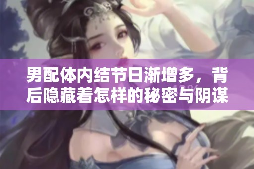 男配体内结节日渐增多，背后隐藏着怎样的秘密与阴谋