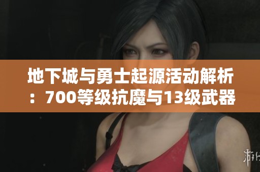 地下城与勇士起源活动解析：700等级抗魔与13级武器获取攻略
