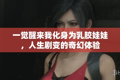 一觉醒来我化身为乳胶娃娃，人生剧变的奇幻体验