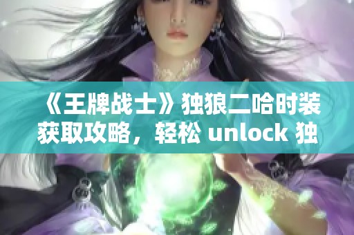 《王牌战士》独狼二哈时装获取攻略，轻松 unlock 独特造型技巧解析