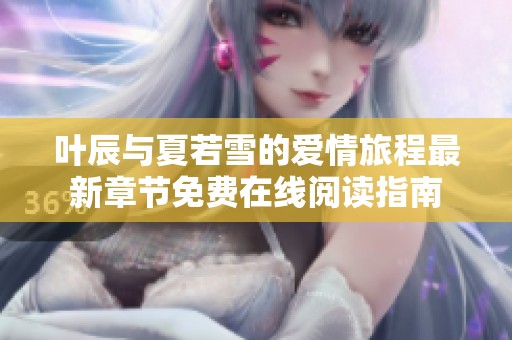 叶辰与夏若雪的爱情旅程最新章节免费在线阅读指南
