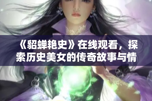 《貂蝉艳史》在线观看，探索历史美女的传奇故事与情感纠葛