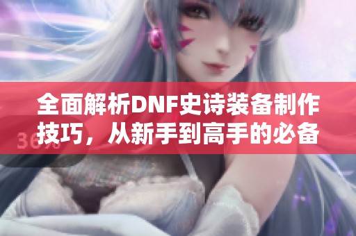 全面解析DNF史诗装备制作技巧，从新手到高手的必备指南