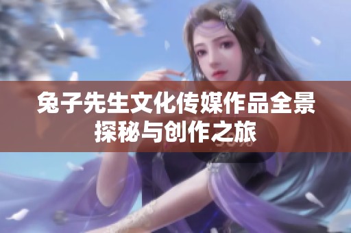 兔子先生文化传媒作品全景探秘与创作之旅