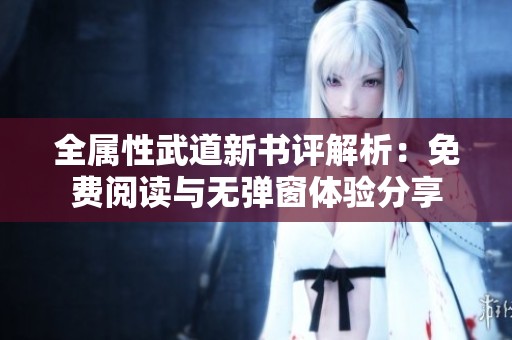 全属性武道新书评解析：免费阅读与无弹窗体验分享