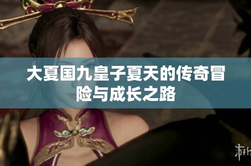大夏国九皇子夏天的传奇冒险与成长之路