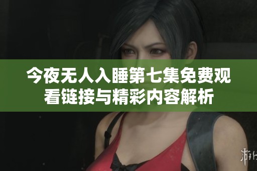 今夜无人入睡第七集免费观看链接与精彩内容解析