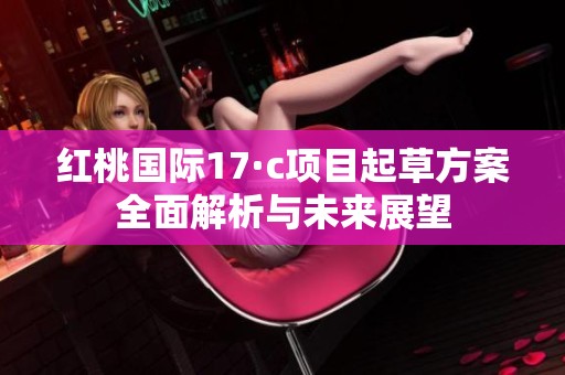 红桃国际17·c项目起草方案全面解析与未来展望