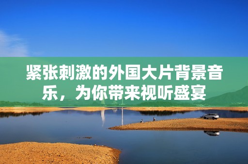 紧张刺激的外国大片背景音乐，为你带来视听盛宴