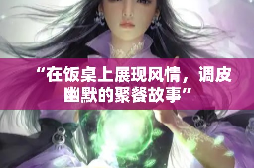 “在饭桌上展现风情，调皮幽默的聚餐故事”