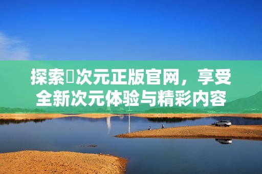 探索囧次元正版官网，享受全新次元体验与精彩内容