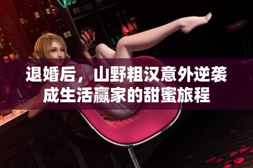退婚后，山野粗汉意外逆袭成生活赢家的甜蜜旅程