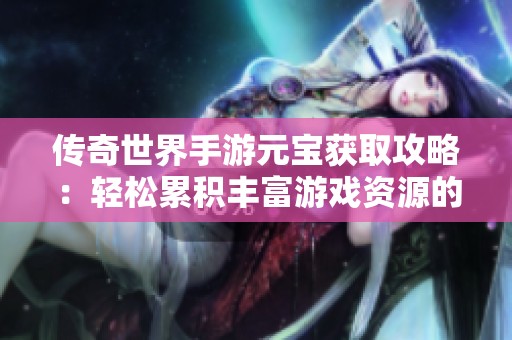 传奇世界手游元宝获取攻略：轻松累积丰富游戏资源的方法
