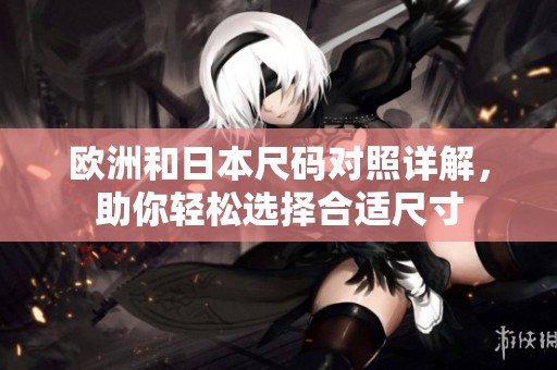 欧洲和日本尺码对照详解，助你轻松选择合适尺寸