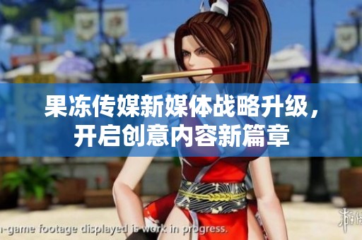 果冻传媒新媒体战略升级，开启创意内容新篇章
