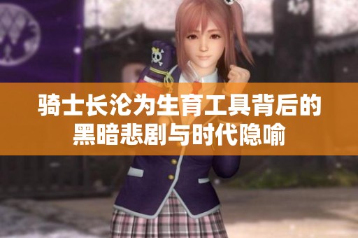 骑士长沦为生育工具背后的黑暗悲剧与时代隐喻