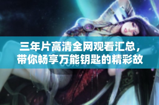 三年片高清全网观看汇总，带你畅享万能钥匙的精彩故事