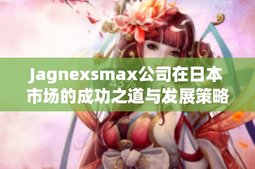 Jagnexsmax公司在日本市场的成功之道与发展策略解析
