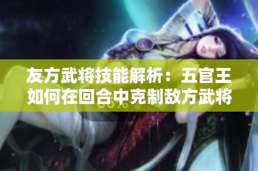 友方武将技能解析：五官王如何在回合中克制敌方武将