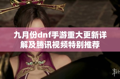 九月份dnf手游重大更新详解及腾讯视频特别推荐