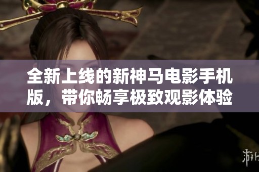 全新上线的新神马电影手机版，带你畅享极致观影体验