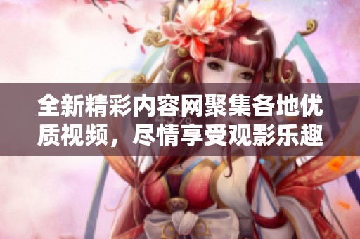 全新精彩内容网聚集各地优质视频，尽情享受观影乐趣