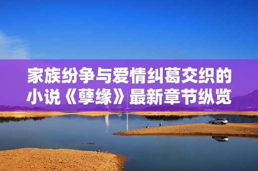 家族纷争与爱情纠葛交织的小说《孽缘》最新章节纵览