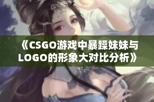《CSGO游戏中暴躁妹妹与LOGO的形象大对比分析》