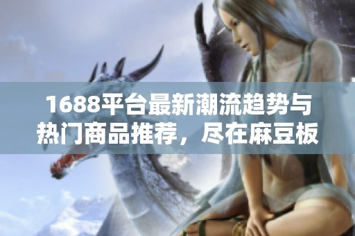 1688平台最新潮流趋势与热门商品推荐，尽在麻豆板块！