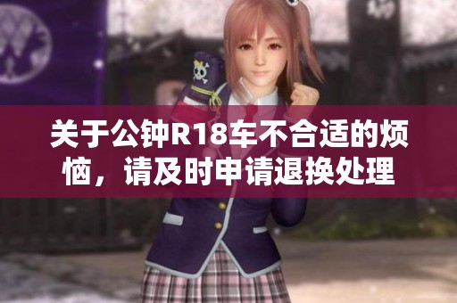 关于公钟R18车不合适的烦恼，请及时申请退换处理