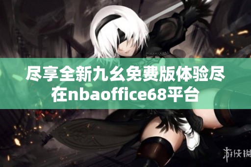 尽享全新九幺免费版体验尽在nbaoffice68平台