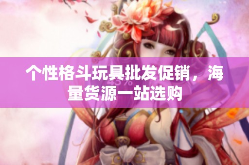 个性格斗玩具批发促销，海量货源一站选购