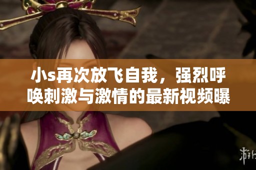 小s再次放飞自我，强烈呼唤刺激与激情的最新视频曝光