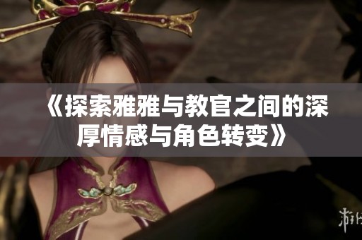 《探索雅雅与教官之间的深厚情感与角色转变》