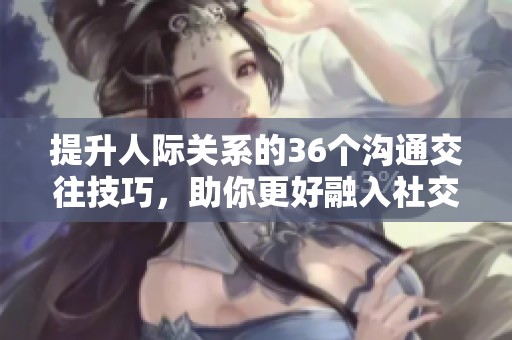 提升人际关系的36个沟通交往技巧，助你更好融入社交圈