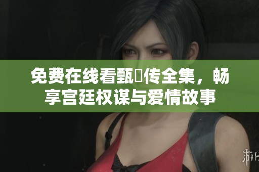 免费在线看甄嬛传全集，畅享宫廷权谋与爱情故事