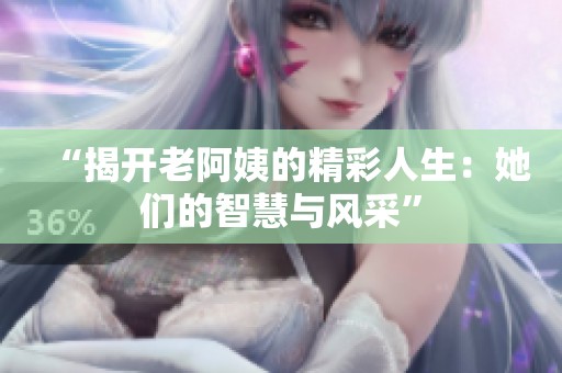 “揭开老阿姨的精彩人生：她们的智慧与风采”