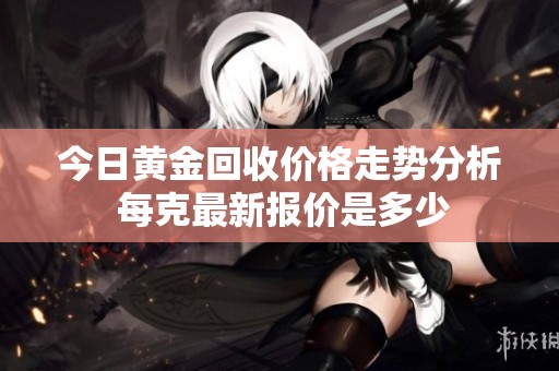 今日黄金回收价格走势分析 每克最新报价是多少